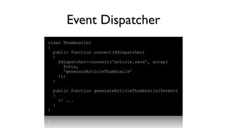 Event Dispatcher
class Thumbnailer
{
  public function connect($dispatcher)
  {
    $dispatcher->connect(‘article.save’, array(
      $this,
      ‘generateArticleThumbnails’
    ));
  }

    public function generateArticleThumbnails($event)
    {
      // ...
    }
}
 