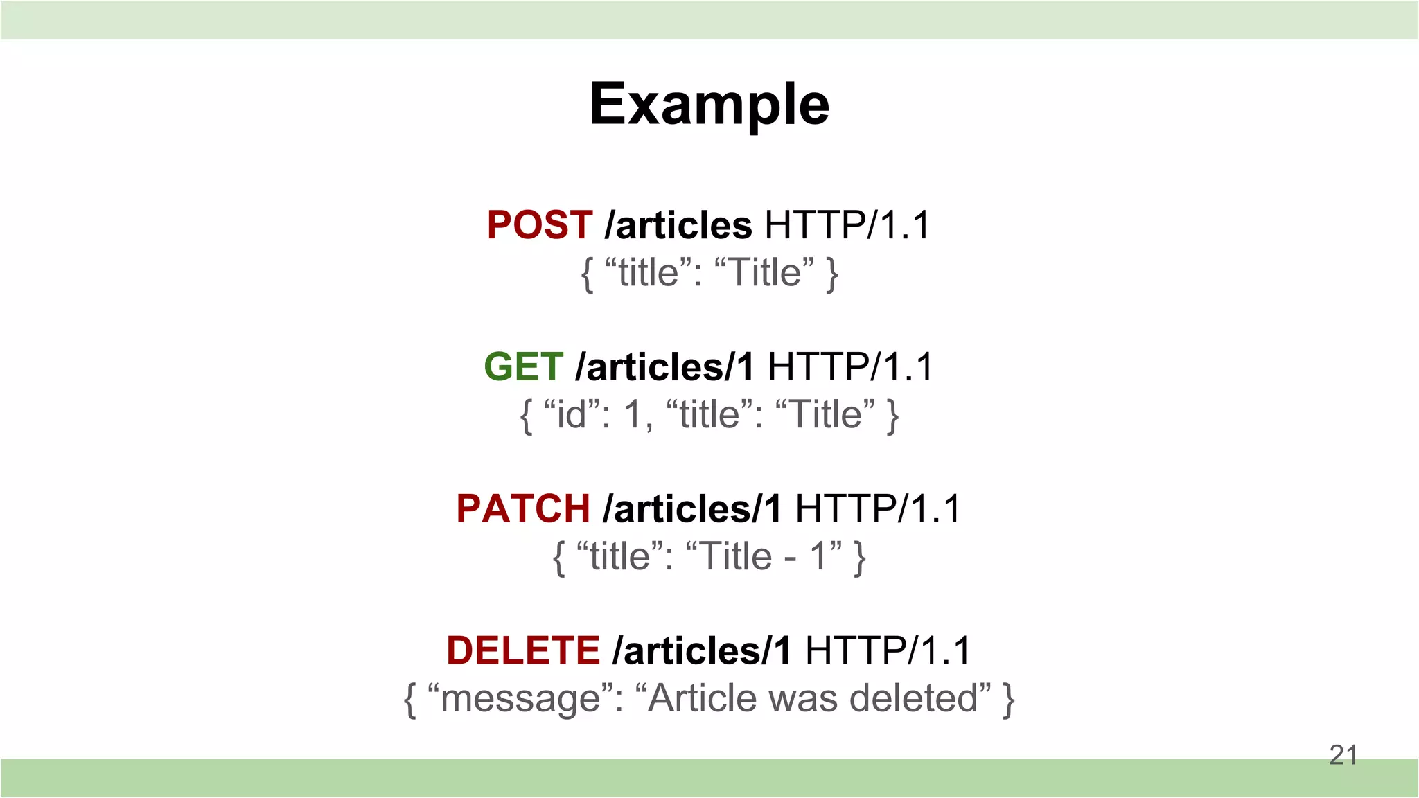 POST /articles HTTP/1.1
{ “title”: “Title” }
GET /articles/1 HTTP/1.1
{ “id”: 1, “title”: “Title” }
PATCH /articles/1 HTTP/1.1
{ “title”: “Title - 1” }
DELETE /articles/1 HTTP/1.1
{ “message”: “Article was deleted” }
Example
21
 
