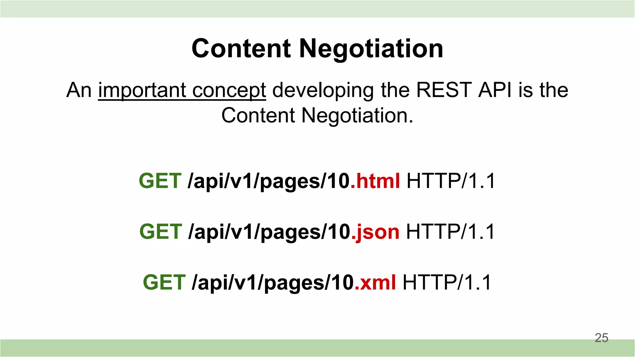 An important concept developing the REST API is the
Content Negotiation.
GET /api/v1/pages/10.html HTTP/1.1
GET /api/v1/pages/10.json HTTP/1.1
GET /api/v1/pages/10.xml HTTP/1.1
Content Negotiation
25
 