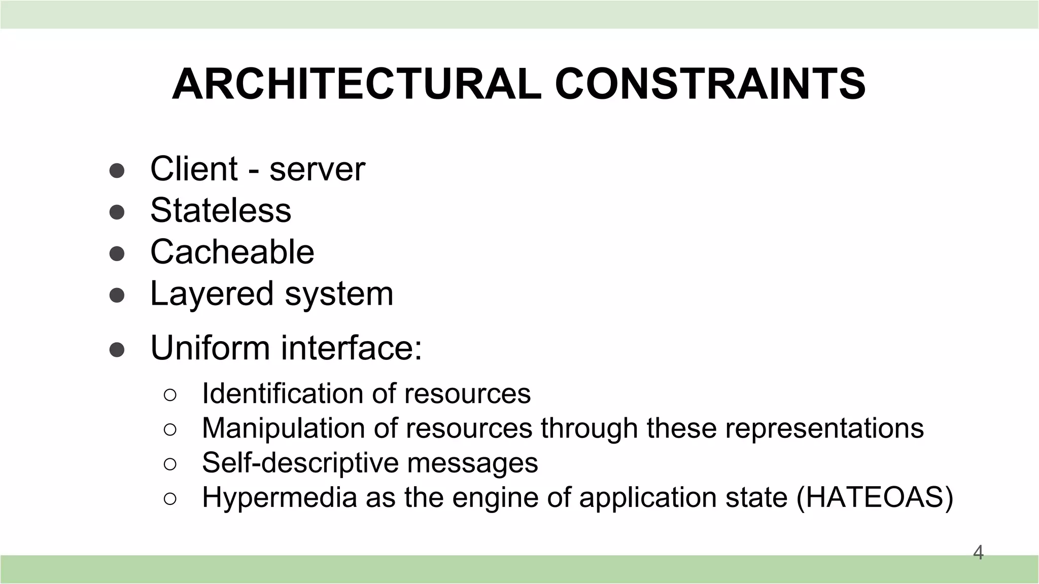 ● Client - server
● Stateless
● Cacheable
● Layered system
● Uniform interface:
○ Identification of resources
○ Manipulation of resources through these representations
○ Self-descriptive messages
○ Hypermedia as the engine of application state (HATEOAS)
ARCHITECTURAL CONSTRAINTS
4
 