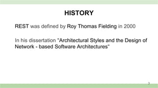 HISTORY
REST was defined by Roy Thomas Fielding in 2000
In his dissertation "Architectural Styles and the Design of
Network - based Software Architectures"
3
 