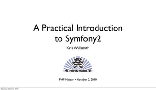 A Practical Introduction
                                 to Symfony2
                                        Kris Wallsmith




                                   PHP Matsuri • October 2, 2010

Saturday, October 2, 2010
 
