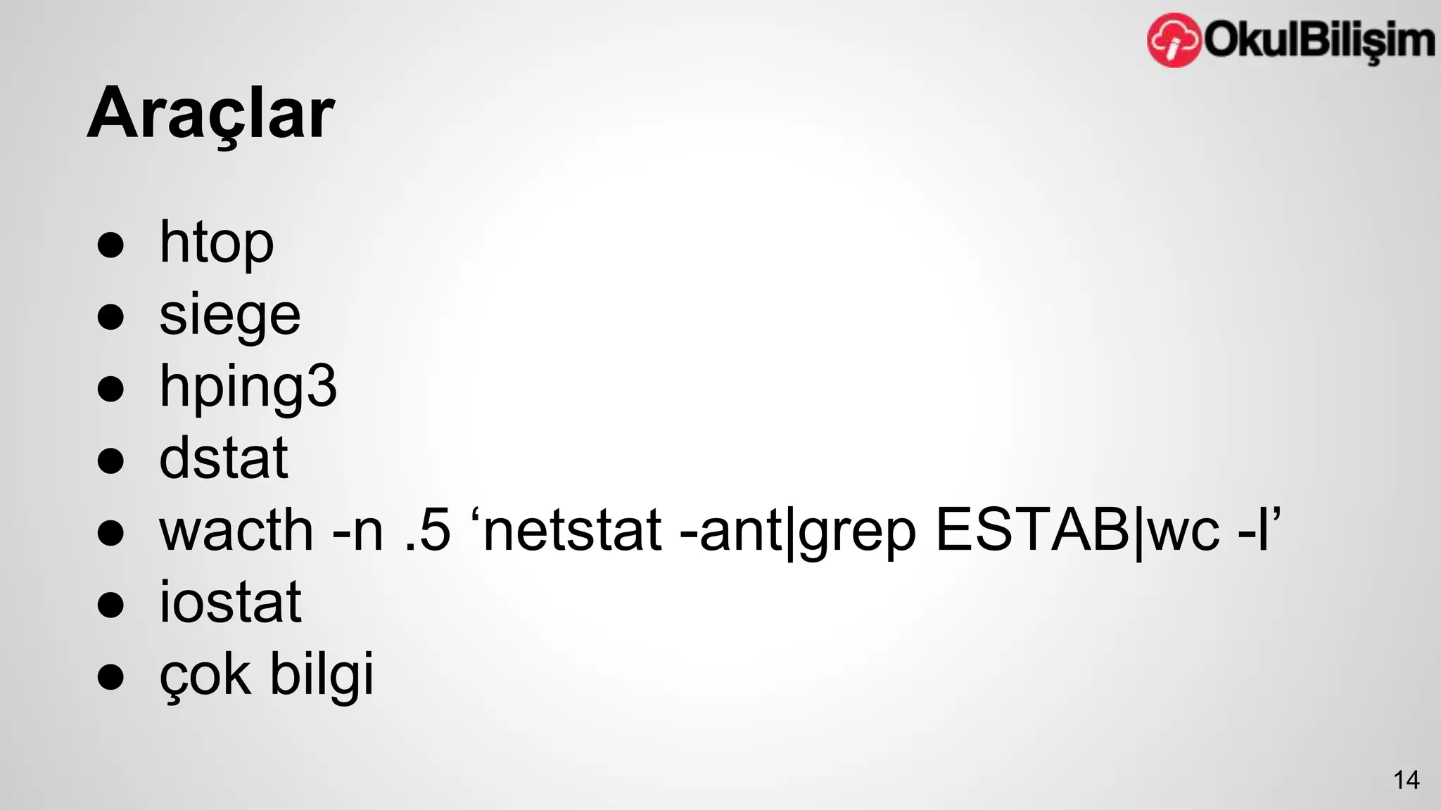Araçlar 
● htop 
● siege 
● hping3 
● dstat 
● wacth -n .5 ‘netstat -ant|grep ESTAB|wc -l’ 
● iostat 
● çok bilgi 
14 
 
