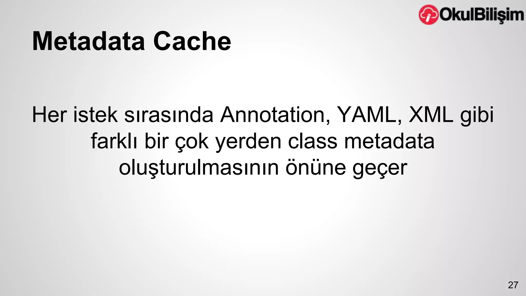 Metadata Cache 
Her istek sırasında Annotation, YAML, XML gibi 
farklı bir çok yerden class metadata 
oluşturulmasının önüne geçer 
27 
 