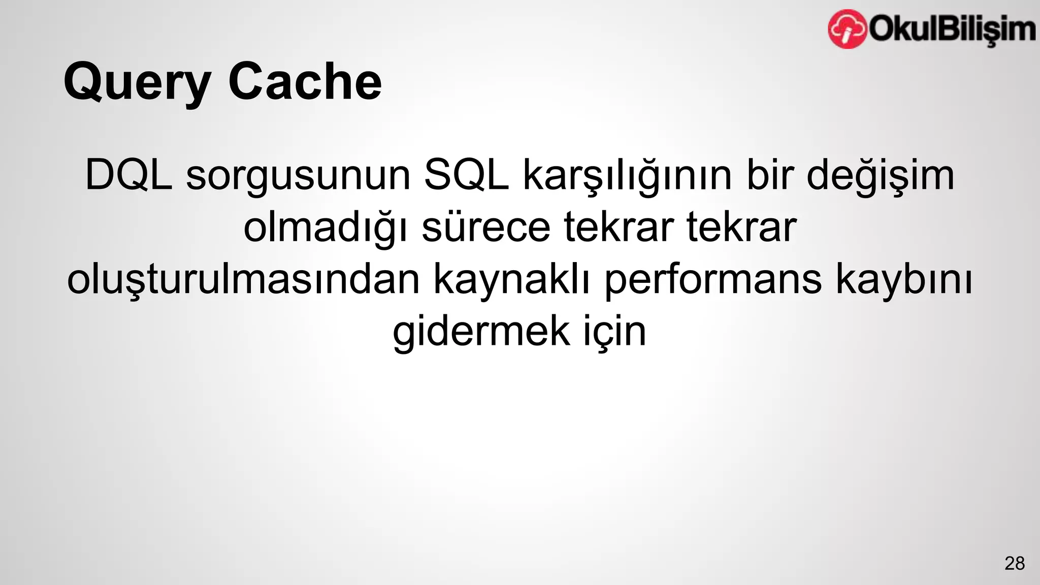 Query Cache 
DQL sorgusunun SQL karşılığının bir değişim 
olmadığı sürece tekrar tekrar 
oluşturulmasından kaynaklı performans kaybını 
gidermek için 
28 
 