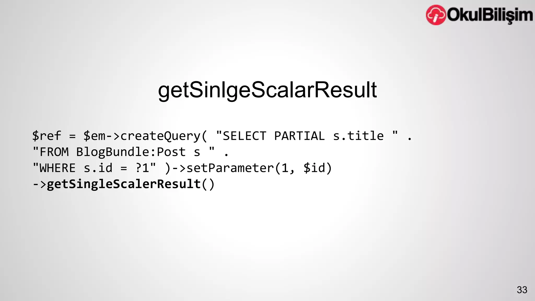 getSinlgeScalarResult 
$ref = $em->createQuery( "SELECT PARTIAL s.title " . 
"FROM BlogBundle:Post s " . 
"WHERE s.id = ?1" )->setParameter(1, $id) 
->getSingleScalerResult() 
33 
 