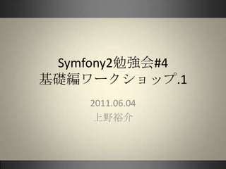 Symfony2勉強会#4基礎編ワークショップ.1 2011.06.04 上野裕介 