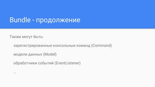 Bundle - продолжение
Также могут быть:
зарегистрированные консольные команд (Command)
модели данных (Model)
обработчики событий (EventListener)
...
 