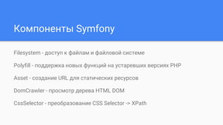 Компоненты Symfony
Filesystem - доступ к файлам и файловой системе
Polyfill - поддержка новых функций на устаревших версиях PHP
Asset - создание URL для статических ресурсов
DomCrawler - просмотр дерева HTML DOM
CssSelector - преобразование CSS Selector -> XPath
 