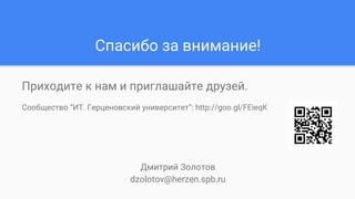 Спасибо за внимание!
Приходите к нам и приглашайте друзей.
Сообщество “ИТ. Герценовский университет”: http://goo.gl/FEieqK
Дмитрий Золотов
dzolotov@herzen.spb.ru
 