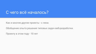 С чего всё началось?
Как и многие другие проекты - с лени.
Обобщение опыта решения типовых задач веб-разработки.
Проекту в этом году - 10 лет
 