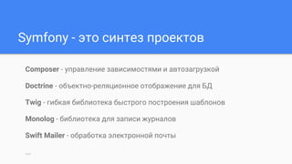 Symfony - это синтез проектов
Composer - управление зависимостями и автозагрузкой
Doctrine - объектно-реляционное отображение для БД
Twig - гибкая библиотека быстрого построения шаблонов
Monolog - библиотека для записи журналов
Swift Mailer - обработка электронной почты
...
 