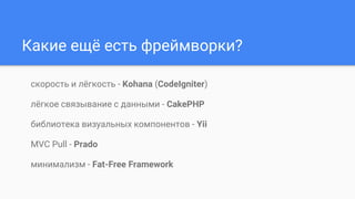 Какие ещё есть фреймворки?
скорость и лёгкость - Kohana (CodeIgniter)
лёгкое связывание с данными - CakePHP
библиотека визуальных компонентов - Yii
MVC Pull - Prado
минимализм - Fat-Free Framework
 