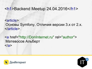 <h1>Backend Meetup 24.04.2016</h1>
<article>
Основы Symfony. Отличия версии 3.x от 2.x.
</article>
<a href="http://DonInternet.ru" rel="author">
Матевосов Альберт
</a>
 