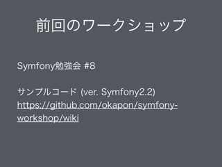 前回のワークショップ
Symfony勉強会 #8 
 
サンプルコード (ver. Symfony2.2)
https://github.com/okapon/symfony-
workshop/wiki
 