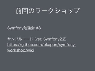 前回のワークショップ
Symfony勉強会 #8 
 
サンプルコード (ver. Symfony2.2)
https://github.com/okapon/symfony-
workshop/wiki
 