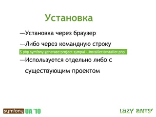 Установка
—Установка через браузер
—Либо через командную строку
$ php symfony generate:project sympal --installer=installer.php

—Используется отдельно либо с
   существующим проектом
 