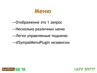 Меню
—Отображение это 1 запрос
—Несколько различных меню
—Легко управляемые подменю
—sfSympalMenuPlugin независим
 