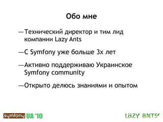 Обо мне

— Технический директор и тим лид
 компании Lazy Ants

—С Symfony уже больше 3х лет
—Активно поддерживаю Украинское
 Symfony community

—Открыто делюсь знаниями и опытом
 