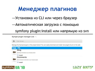 Менеджер плагинов
—Установка из CLI или через браузер
—Автоматическая загрузка с помощью
 symfony plugin:install или напрямую из svn
 