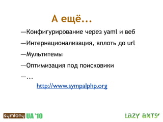 А ещё...
—Конфигурирование через yaml и веб
—Интернационализация, вплоть до url
—Мультитемы
—Оптимизация под поисковики
—...
    http://www.sympalphp.org
 