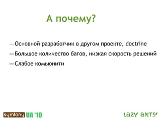 А почему?

— Основной разработчик в другом проекте, doctrine
— Большое количество багов, низкая скорость решений
— Слабое комьюнити
 