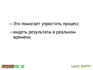 —Это помогает упростить процесс
—видеть результаты в реальном
 времени
 