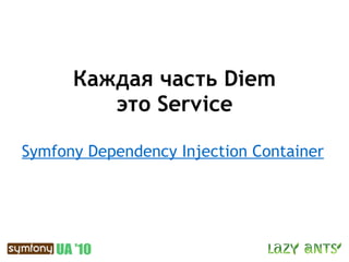 Каждая часть Diem
         это Service

Symfony Dependency Injection Container
 