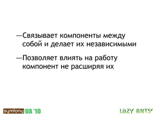 —Связывает компоненты между
 собой и делает их независимыми
—Позволяет влиять на работу
 компонент не расширяя их
 
