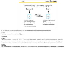 CQRS
15
Command Query Responsibility Segregation
Command
• Контейнер для данных,
представляющих изменения
• Неизменяемая (Immutable)
• Не возвращает данных
• Может быть версионирована
Query
• Возвращает подготовленные
данные
• Без побочных эффектов
• Может быть версионирован
Message
 