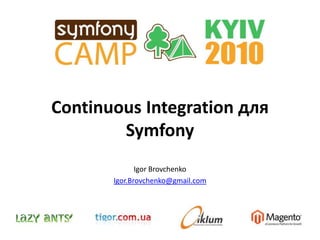 Сontinuous Integration для Symfony Igor Brovchenko Igor.Brovchenko@gmail.com 