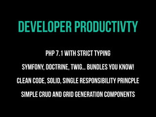 PHP 7.1 with strict typing
Symfony, Doctrine, Twig… Bundles you know!
Clean Code, SOLID, Single responsibility princple
simple crud and grid generation components
developer productivty
 