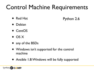 Control Machine Requirements
• Red Hat
• Debian
• CentOS
• OS X
• any of the BSDs
• Windows isn’t supported for the control
machine
• Ansible 1.8:Windows will be fully supported
Python 2.6
 