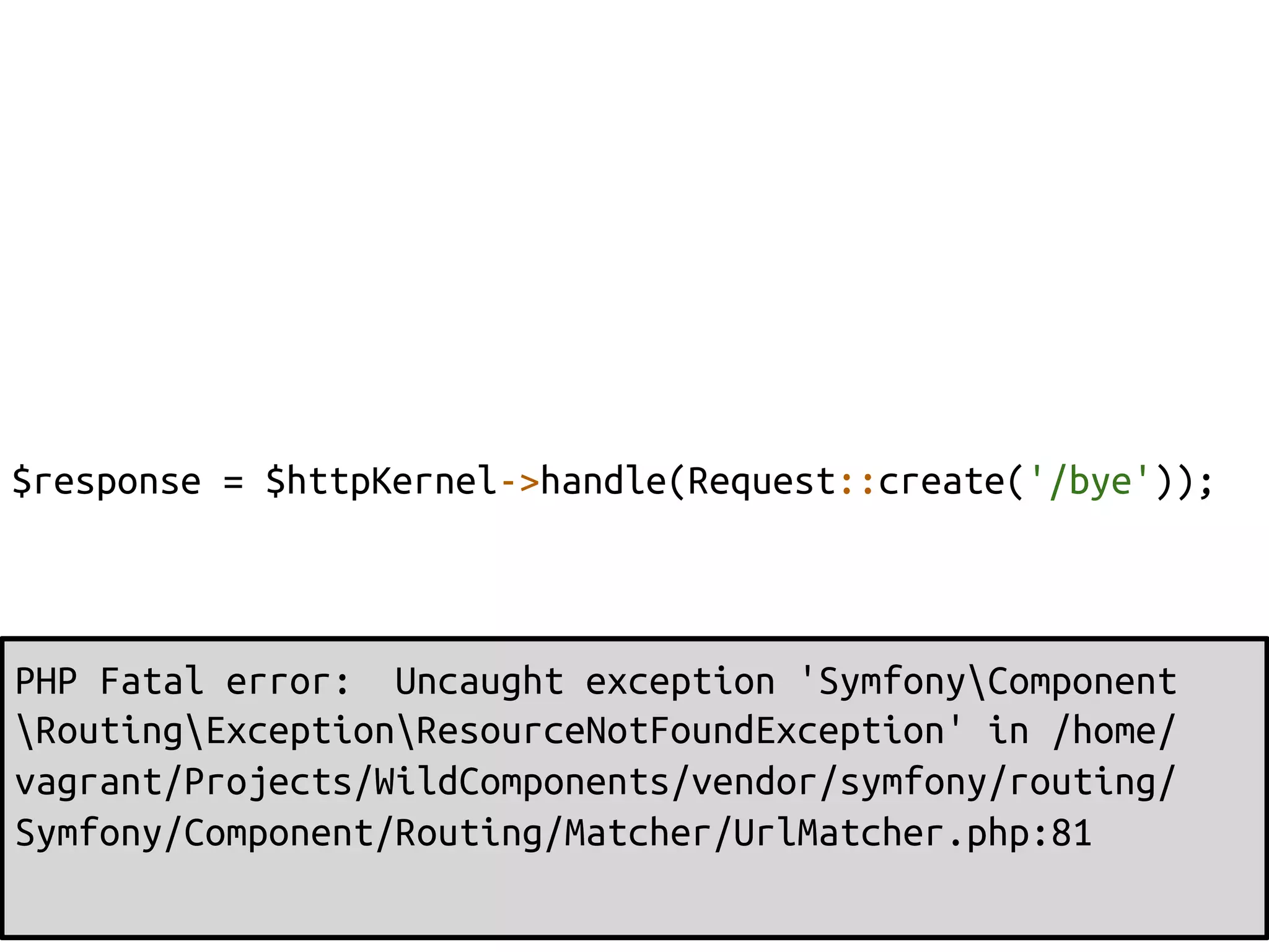 $response = $httpKernel->handle(Request::create('/bye'));	



PHP Fatal error: Uncaught exception 'SymfonyComponent
RoutingExceptionResourceNotFoundException' in /home/
vagrant/Projects/WildComponents/vendor/symfony/routing/
Symfony/Component/Routing/Matcher/UrlMatcher.php:81	
	
 
