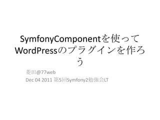 SymfonyComponentを使って
WordPressのプラグインを作ろ
            う
 菱田@77web
 Dec 04 2011 第5回Symfony2勉強会LT
 