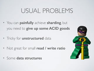 USUAL PROBLEMS 
• You can painfully achieve sharding, but 
you need to give up some ACID goods 
• Tricky for unstructured data 
• Not great for small read / write ratio 
• Some data structures 
 