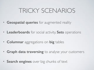TRICKY SCENARIOS 
• Geospatial queries for augmented reality 
• Leaderboards for social activity, Sets operations 
• Columnar aggregations on big tables 
• Graph data traversing to analyse your customers 
• Search engines over big chunks of text 
 