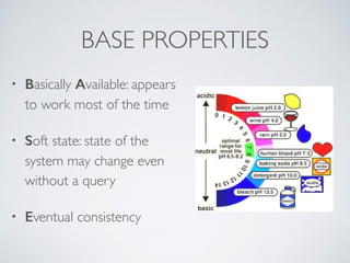 BASE PROPERTIES 
• Basically Available: appears 
to work most of the time 
• Soft state: state of the 
system may change even 
without a query 
• Eventual consistency 
 