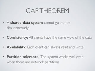 CAP THEOREM 
• A shared-data system cannot guarantee 
simultaneously: 
• Consistency: All clients have the same view of the data 
• Availability: Each client can always read and write 
• Partition tolerance: The system works well even 
when there are network partitions 
 