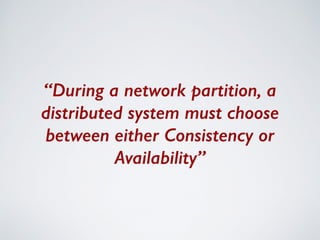“During a network partition, a 
distributed system must choose 
between either Consistency or 
Availability” 
 