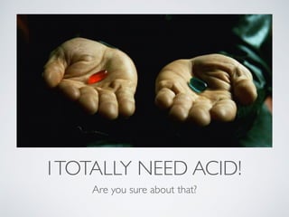 I TOTALLY NEED ACID! 
Are you sure about that? 
 