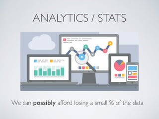 ANALYTICS / STATS 
We can possibly afford losing a small % of the data 
 