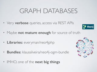 GRAPH DATABASES 
• Very verbose queries, access via REST APIs 
• Maybe not mature enough for source of truth 
• Libraries: everyman/neo4jphp 
• Bundles: klaussilveira/neo4j-ogm-bundle 
• IMHO, one of the next big things 
 