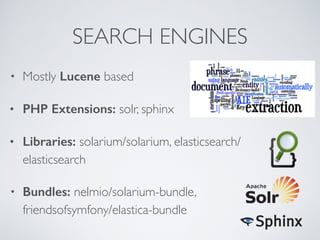 SEARCH ENGINES 
• Mostly Lucene based 
• PHP Extensions: solr, sphinx 
• Libraries: solarium/solarium, elasticsearch/ 
elasticsearch 
• Bundles: nelmio/solarium-bundle, 
friendsofsymfony/elastica-bundle 
 