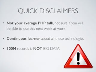 QUICK DISCLAIMERS 
• Not your average PHP talk, not sure if you will 
be able to use this next week at work 
• Continuous learner about all these technologies 
• 100M records is NOT BIG DATA 
 