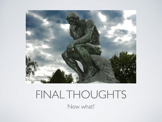 FINAL THOUGHTS 
Now what? 
 