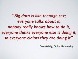 “Big data is like teenage sex; 
everyone talks about it, 
nobody really knows how to do it, 
everyone thinks everyone else is doing it, 
so everyone claims they are doing it”. 
Dan Ariely, Duke University 
 