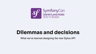 Dilemmas and decisions
What we’ve learned designing the new Sylius API
 