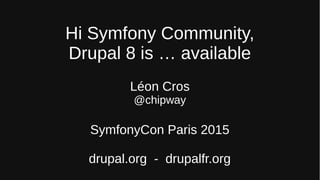 Hi Symfony Community,
Drupal 8 is … available
Léon Cros
@chipway
SymfonyCon Paris 2015
drupal.org - drupalfr.org
 