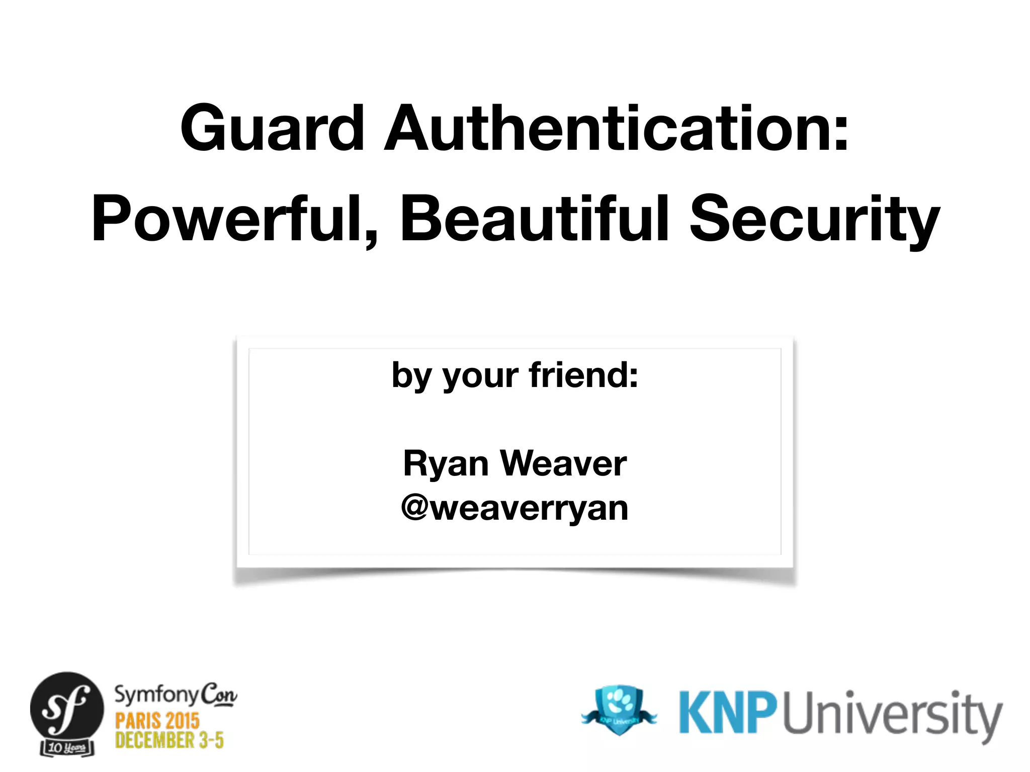Guard Authentication:
Powerful, Beautiful Security
by your friend:
Ryan Weaver
@weaverryan
 
